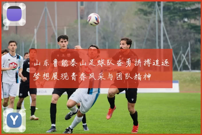 山东鲁能泰山足球队奋勇拼搏追逐梦想展现青春风采与团队精神