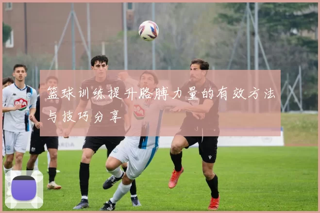 篮球训练提升胳膊力量的有效方法与技巧分享