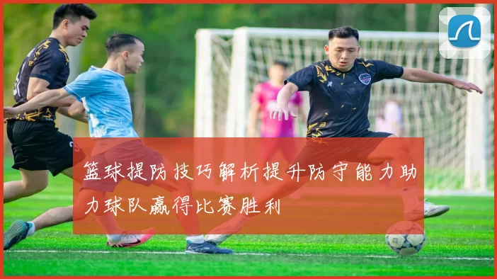 篮球提防技巧解析提升防守能力助力球队赢得比赛胜利