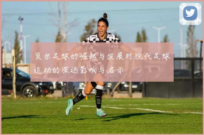 莫尔足球的崛起与发展对现代足球运动的深远影响与启示