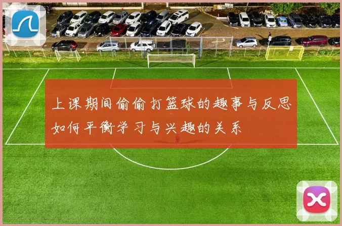 上课期间偷偷打篮球的趣事与反思如何平衡学习与兴趣的关系