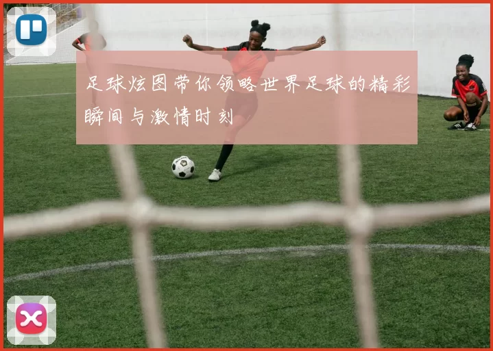 足球炫图带你领略世界足球的精彩瞬间与激情时刻