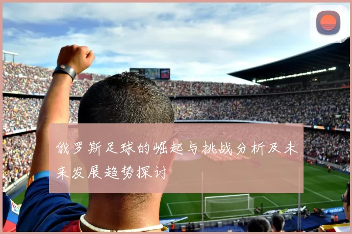 俄罗斯足球的崛起与挑战分析及未来发展趋势探讨