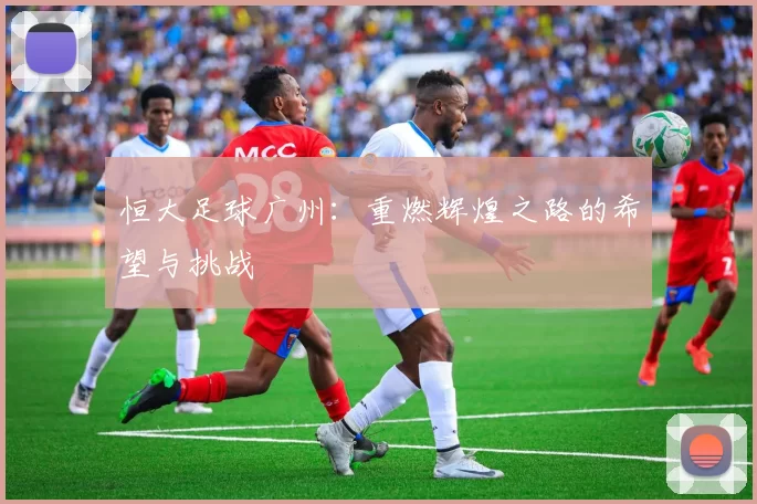 恒大足球广州：重燃辉煌之路的希望与挑战