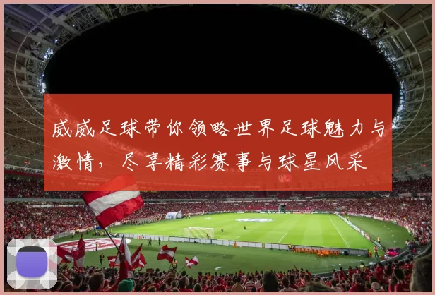 威威足球带你领略世界足球魅力与激情，尽享精彩赛事与球星风采