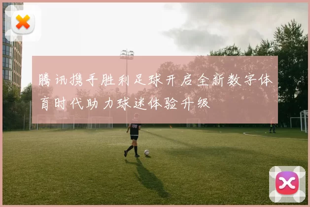 腾讯携手胜利足球开启全新数字体育时代助力球迷体验升级